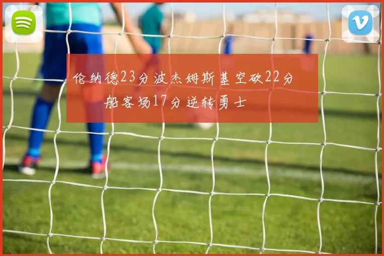 伦纳德23分波杰姆斯基空砍22分 快船客场17分逆转勇士
