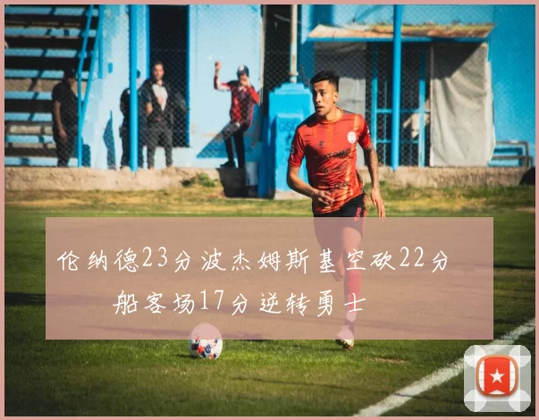 伦纳德23分波杰姆斯基空砍22分 快船客场17分逆转勇士