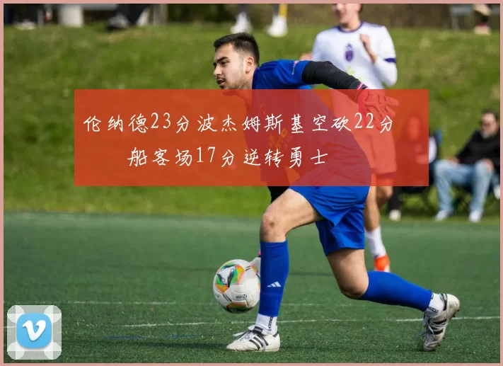 伦纳德23分波杰姆斯基空砍22分 快船客场17分逆转勇士