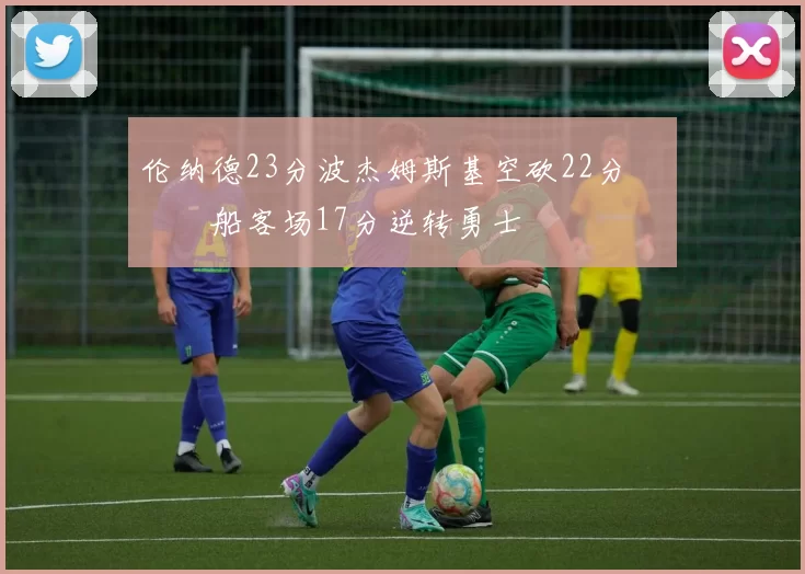 伦纳德23分波杰姆斯基空砍22分 快船客场17分逆转勇士