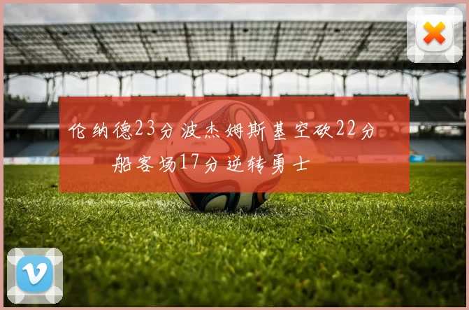 伦纳德23分波杰姆斯基空砍22分 快船客场17分逆转勇士