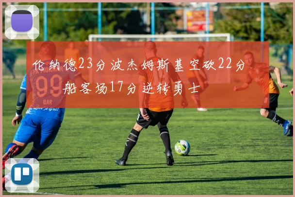 伦纳德23分波杰姆斯基空砍22分 快船客场17分逆转勇士