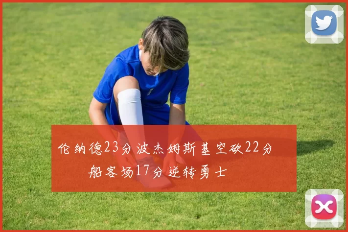 伦纳德23分波杰姆斯基空砍22分 快船客场17分逆转勇士