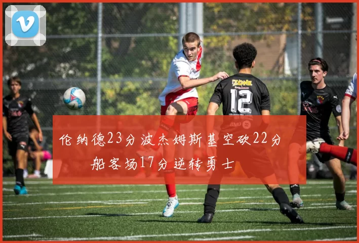 伦纳德23分波杰姆斯基空砍22分 快船客场17分逆转勇士