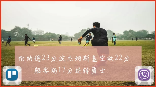 伦纳德23分波杰姆斯基空砍22分 快船客场17分逆转勇士