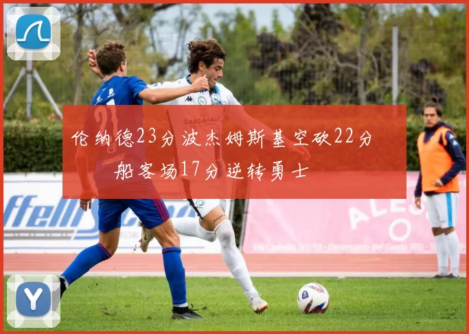 伦纳德23分波杰姆斯基空砍22分 快船客场17分逆转勇士