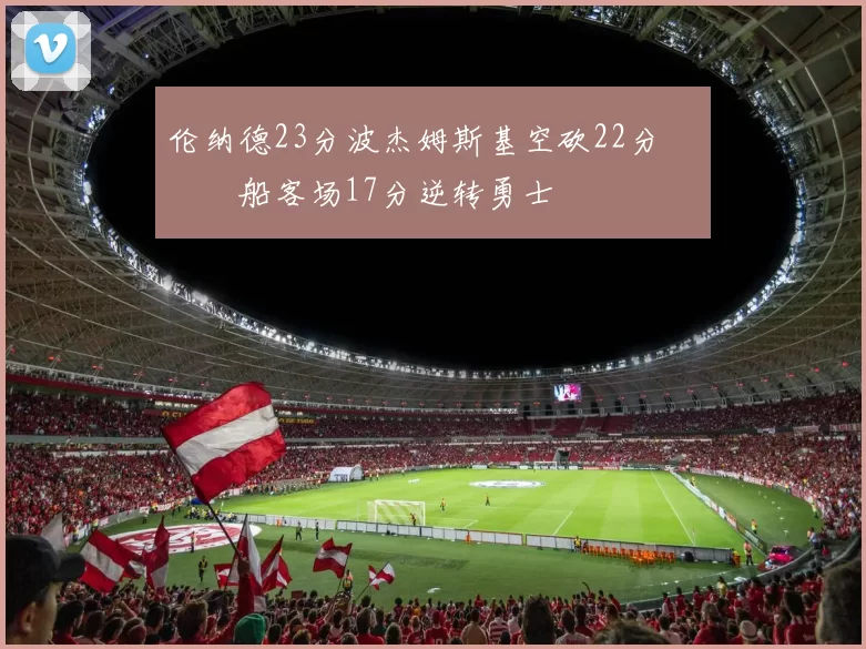 伦纳德23分波杰姆斯基空砍22分 快船客场17分逆转勇士