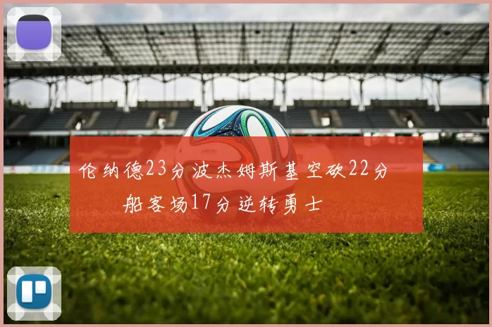 伦纳德23分波杰姆斯基空砍22分 快船客场17分逆转勇士