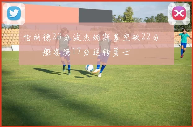 伦纳德23分波杰姆斯基空砍22分 快船客场17分逆转勇士