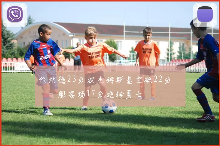 伦纳德23分波杰姆斯基空砍22分 快船客场17分逆转勇士