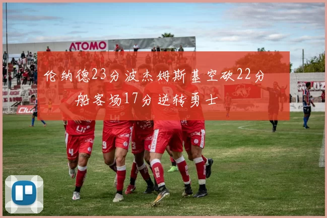 伦纳德23分波杰姆斯基空砍22分 快船客场17分逆转勇士