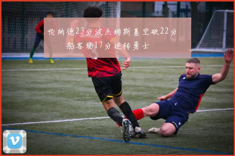 伦纳德23分波杰姆斯基空砍22分 快船客场17分逆转勇士