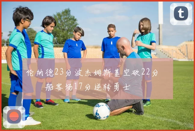 伦纳德23分波杰姆斯基空砍22分 快船客场17分逆转勇士