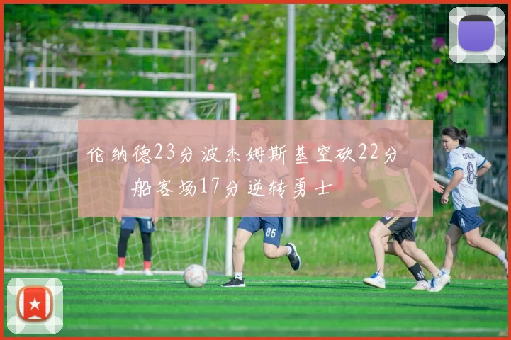 伦纳德23分波杰姆斯基空砍22分 快船客场17分逆转勇士