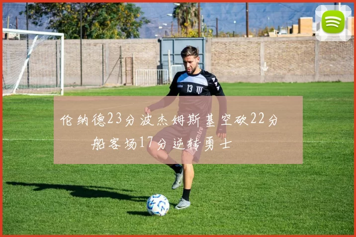 伦纳德23分波杰姆斯基空砍22分 快船客场17分逆转勇士