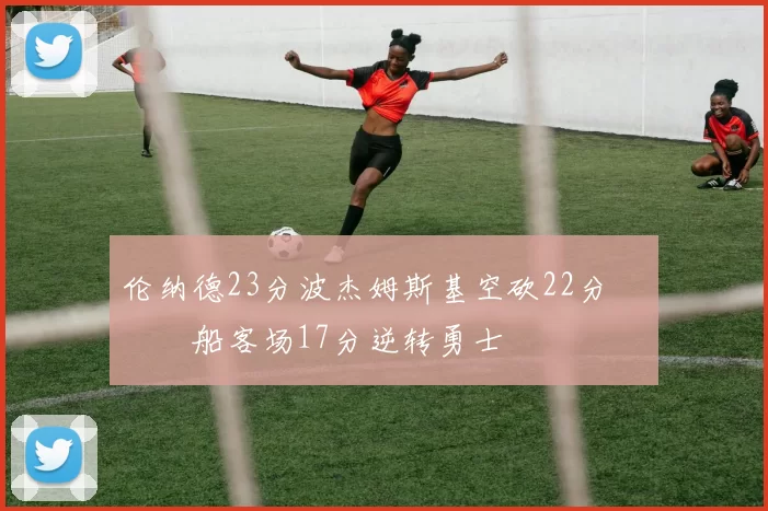 伦纳德23分波杰姆斯基空砍22分 快船客场17分逆转勇士