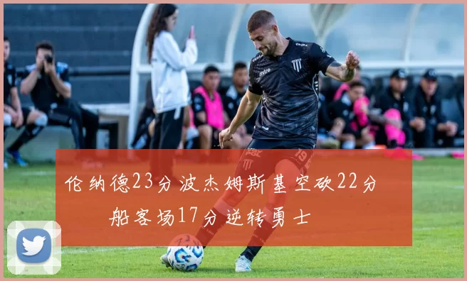 伦纳德23分波杰姆斯基空砍22分 快船客场17分逆转勇士