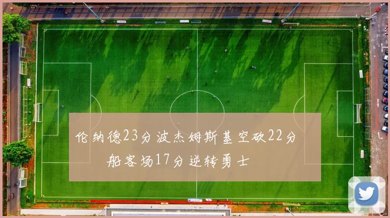 伦纳德23分波杰姆斯基空砍22分 快船客场17分逆转勇士