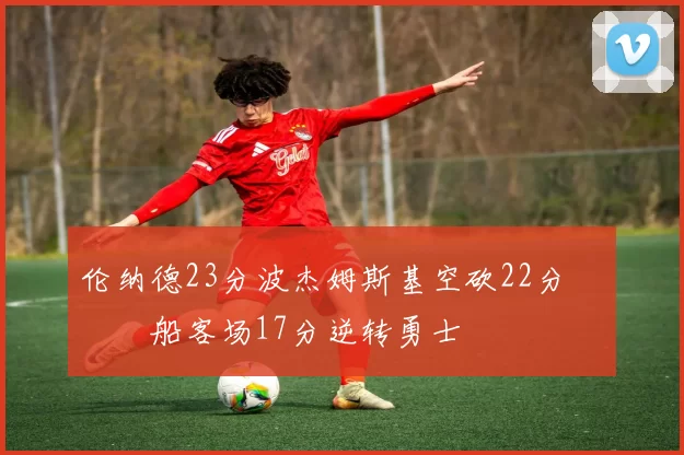 伦纳德23分波杰姆斯基空砍22分 快船客场17分逆转勇士