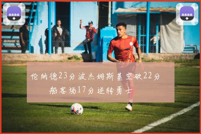 伦纳德23分波杰姆斯基空砍22分 快船客场17分逆转勇士