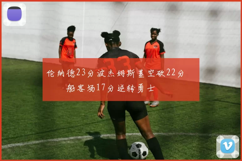 伦纳德23分波杰姆斯基空砍22分 快船客场17分逆转勇士