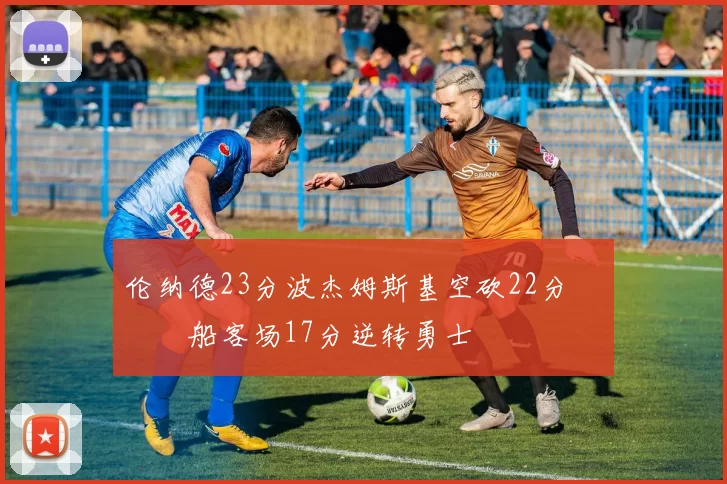 伦纳德23分波杰姆斯基空砍22分 快船客场17分逆转勇士