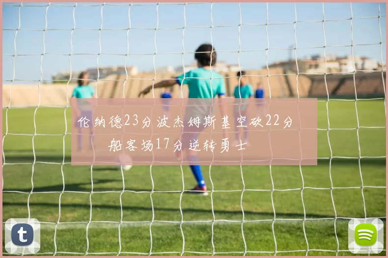 伦纳德23分波杰姆斯基空砍22分 快船客场17分逆转勇士