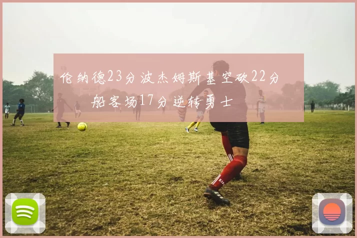 伦纳德23分波杰姆斯基空砍22分 快船客场17分逆转勇士