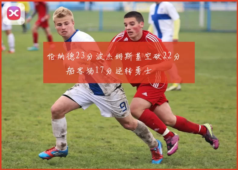 伦纳德23分波杰姆斯基空砍22分 快船客场17分逆转勇士