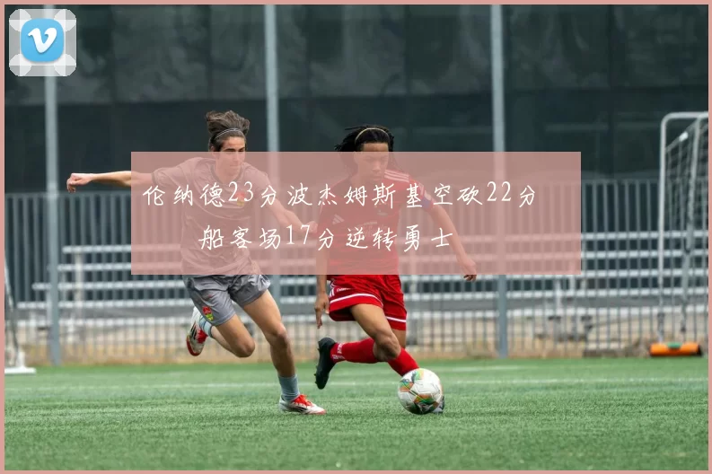 伦纳德23分波杰姆斯基空砍22分 快船客场17分逆转勇士