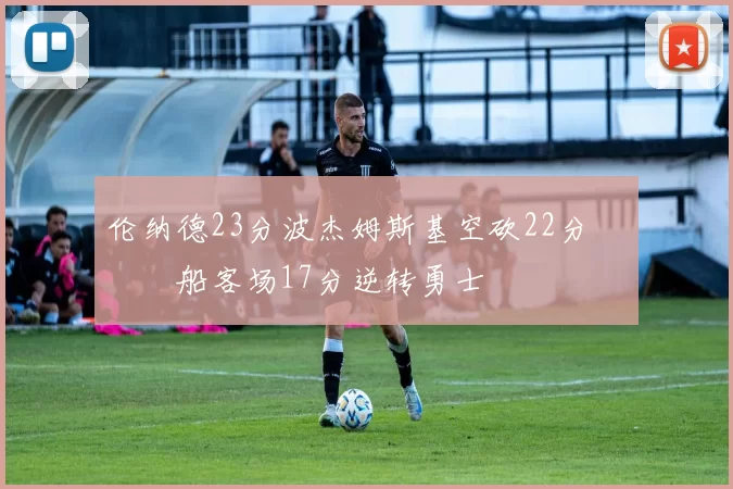 伦纳德23分波杰姆斯基空砍22分 快船客场17分逆转勇士