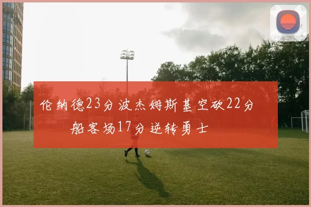 伦纳德23分波杰姆斯基空砍22分 快船客场17分逆转勇士