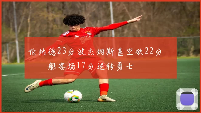 伦纳德23分波杰姆斯基空砍22分 快船客场17分逆转勇士