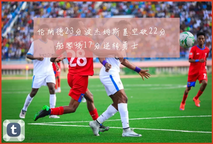 伦纳德23分波杰姆斯基空砍22分 快船客场17分逆转勇士
