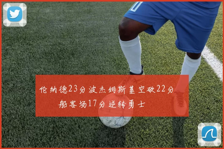 伦纳德23分波杰姆斯基空砍22分 快船客场17分逆转勇士