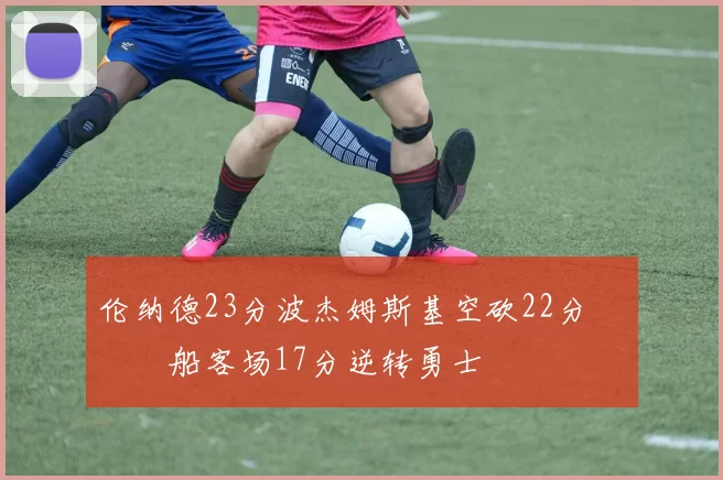伦纳德23分波杰姆斯基空砍22分 快船客场17分逆转勇士