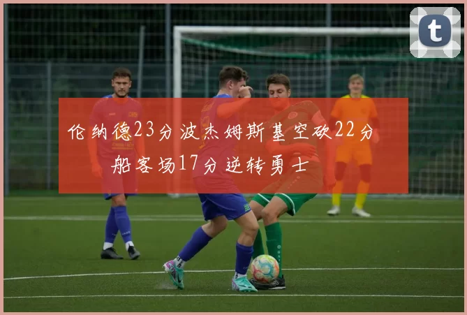 伦纳德23分波杰姆斯基空砍22分 快船客场17分逆转勇士