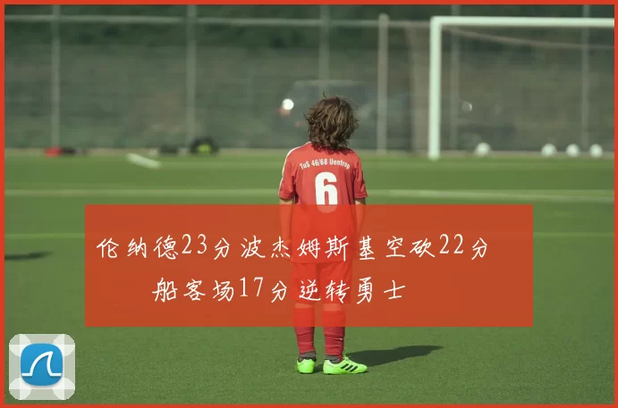 伦纳德23分波杰姆斯基空砍22分 快船客场17分逆转勇士