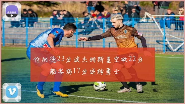 伦纳德23分波杰姆斯基空砍22分 快船客场17分逆转勇士