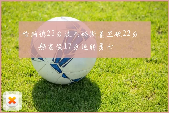 伦纳德23分波杰姆斯基空砍22分 快船客场17分逆转勇士