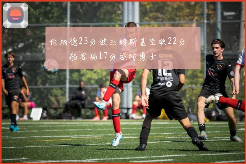 伦纳德23分波杰姆斯基空砍22分 快船客场17分逆转勇士