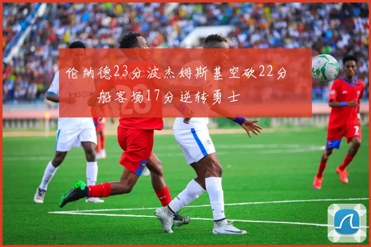 伦纳德23分波杰姆斯基空砍22分 快船客场17分逆转勇士