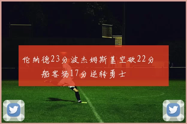 伦纳德23分波杰姆斯基空砍22分 快船客场17分逆转勇士