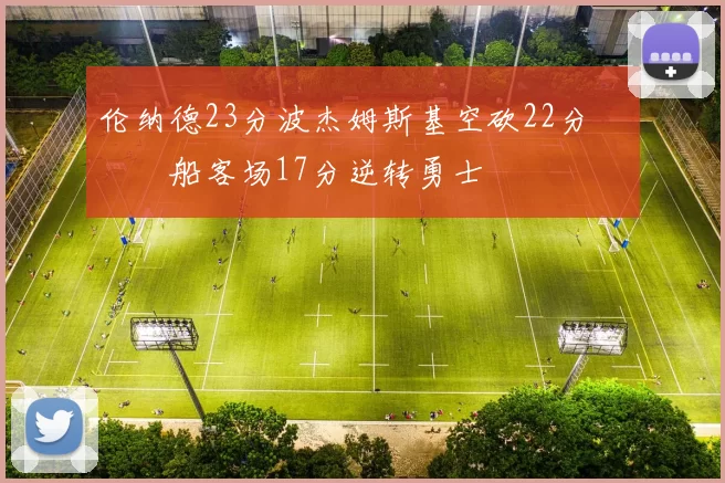 伦纳德23分波杰姆斯基空砍22分 快船客场17分逆转勇士