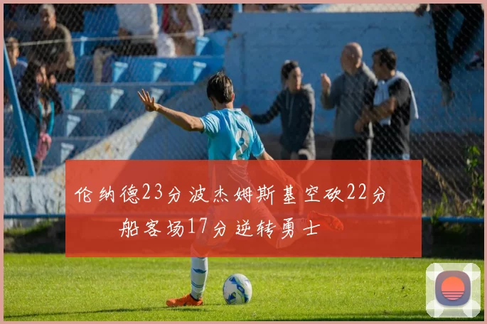 伦纳德23分波杰姆斯基空砍22分 快船客场17分逆转勇士