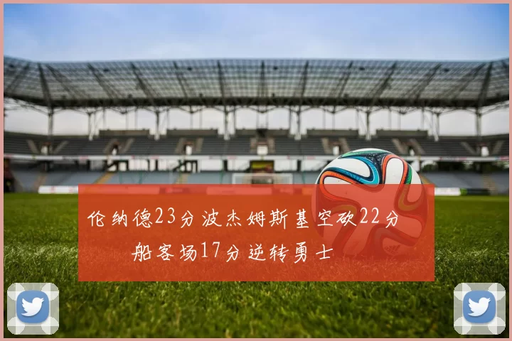 伦纳德23分波杰姆斯基空砍22分 快船客场17分逆转勇士