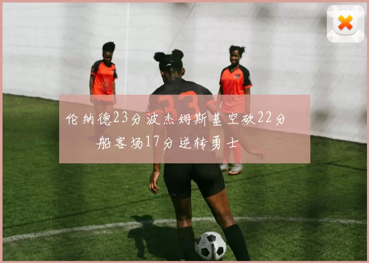 伦纳德23分波杰姆斯基空砍22分 快船客场17分逆转勇士