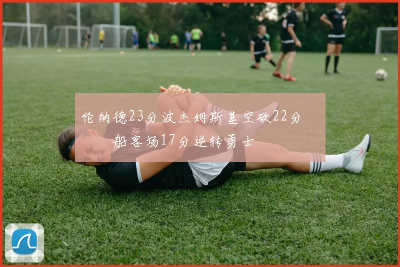 伦纳德23分波杰姆斯基空砍22分 快船客场17分逆转勇士