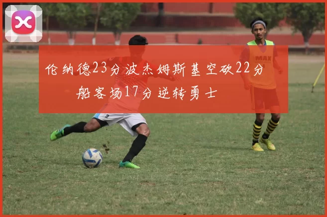 伦纳德23分波杰姆斯基空砍22分 快船客场17分逆转勇士