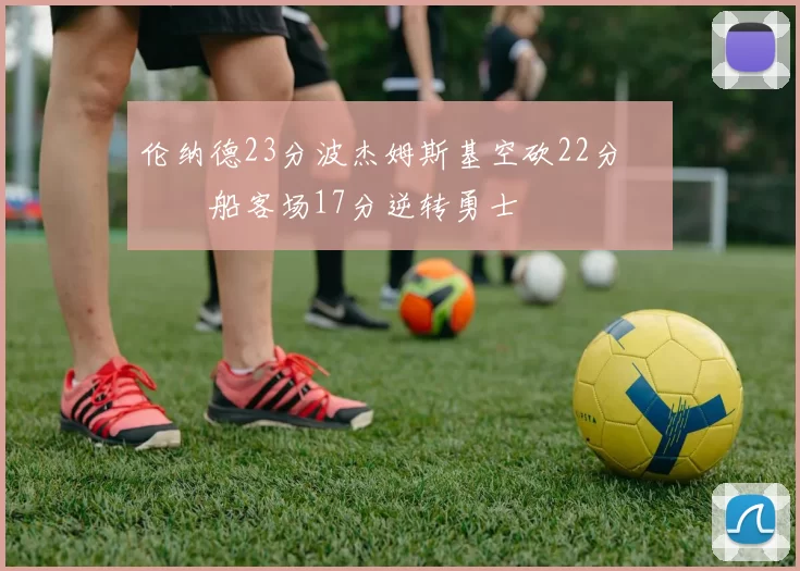 伦纳德23分波杰姆斯基空砍22分 快船客场17分逆转勇士